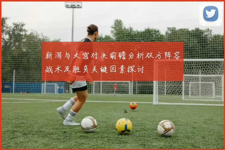 新泻与大宫对决前瞻分析双方阵容战术及胜负关键因素探讨