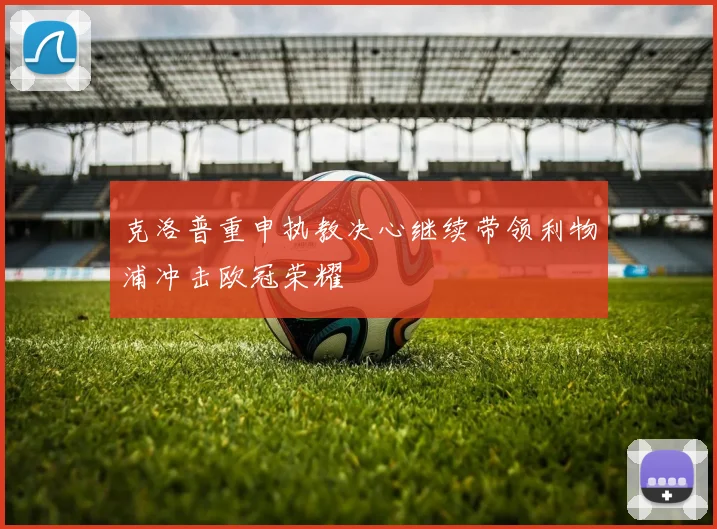 克洛普重申执教决心继续带领利物浦冲击欧冠荣耀
