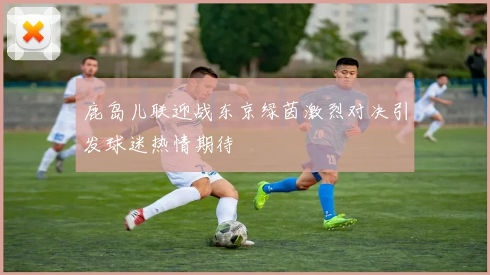 鹿岛儿联迎战东京绿茵激烈对决引发球迷热情期待